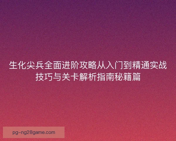 生化尖兵全面进阶攻略从入门到精通实战技巧与关卡解析指南秘籍篇 生化尖兵全面进阶攻略从入门到精通实战技巧与关卡解析指南秘籍篇