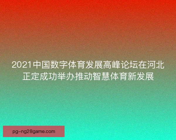 2021中国数字体育发展高峰论坛在河北正定成功举办推动智慧体育新发展