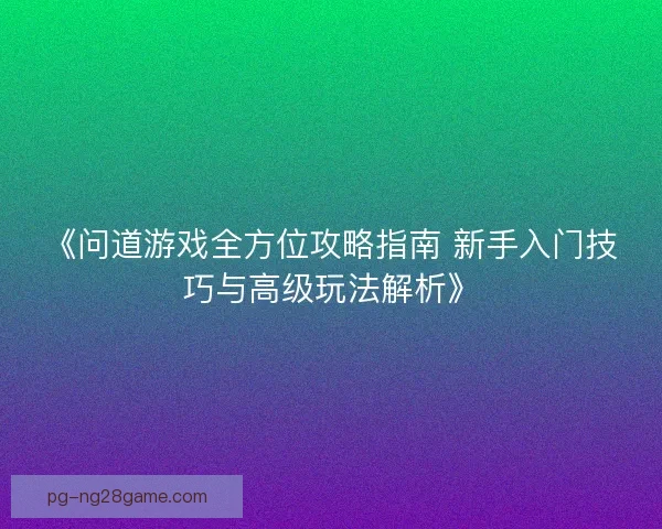 《问道游戏全方位攻略指南 新手入门技巧与高级玩法解析》