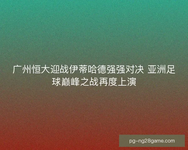 广州恒大迎战伊蒂哈德强强对决 亚洲足球巅峰之战再度上演 广州恒大迎战伊蒂哈德强强对决 亚洲足球巅峰之战再度上演