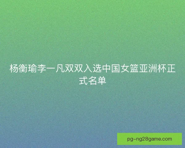 杨衡瑜李一凡双双入选中国女篮亚洲杯正式名单 杨衡瑜李一凡双双入选中国女篮亚洲杯正式名单