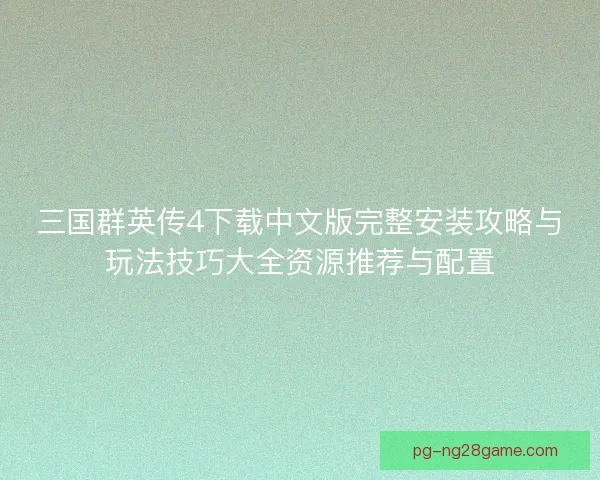 三国群英传4下载中文版完整安装攻略与玩法技巧大全资源推荐与配置