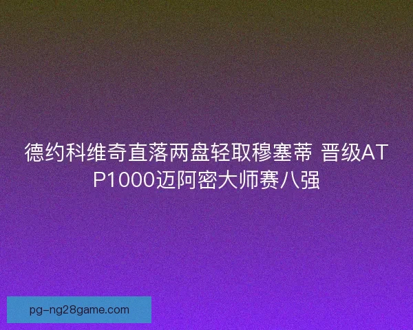 德约科维奇直落两盘轻取穆塞蒂 晋级ATP1000迈阿密大师赛八强