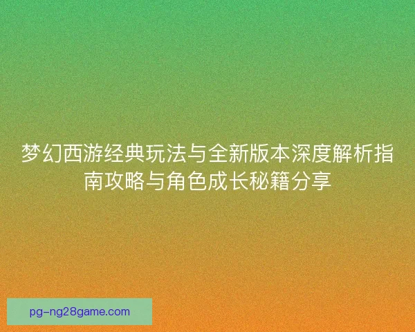 梦幻西游经典玩法与全新版本深度解析指南攻略与角色成长秘籍分享