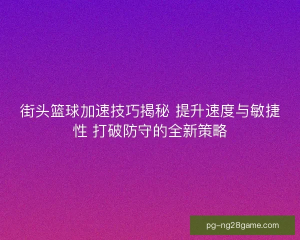 街头篮球加速技巧揭秘 提升速度与敏捷性 打破防守的全新策略