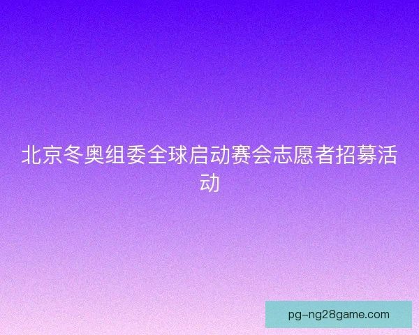 北京冬奥组委全球启动赛会志愿者招募活动