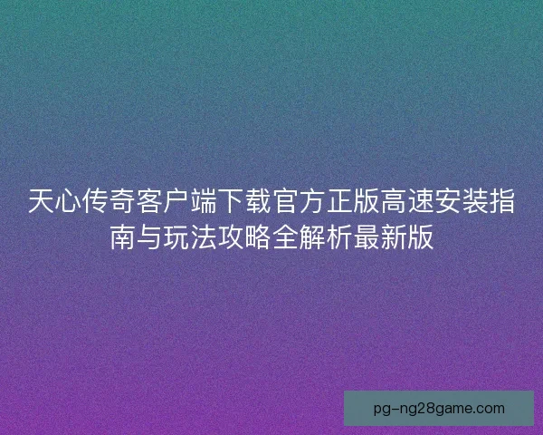 天心传奇客户端下载官方正版高速安装指南与玩法攻略全解析最新版 天心传奇客户端下载官方正版高速安装指南与玩法攻略全解析最新版