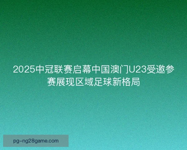 2025中冠联赛启幕中国澳门U23受邀参赛展现区域足球新格局