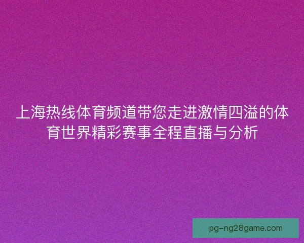 上海热线体育频道带您走进激情四溢的体育世界精彩赛事全程直播与分析