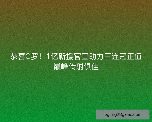 恭喜C罗!1亿新援官宣助力三连冠正值巅峰传射俱佳 恭喜C罗!1亿新援官宣助力三连冠正值巅峰传射俱佳