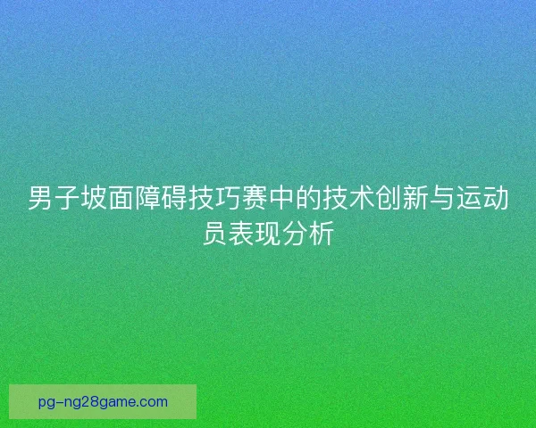 男子坡面障碍技巧赛中的技术创新与运动员表现分析 男子坡面障碍技巧赛中的技术创新与运动员表现分析