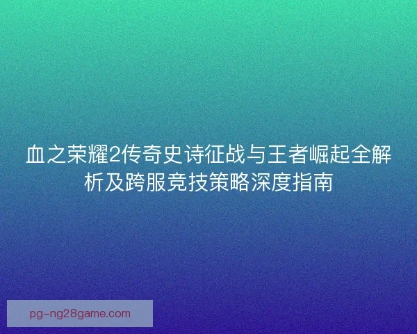 血之荣耀2传奇史诗征战与王者崛起全解析及跨服竞技策略深度指南
