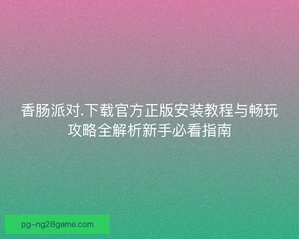 香肠派对.下载官方正版安装教程与畅玩攻略全解析新手必看指南