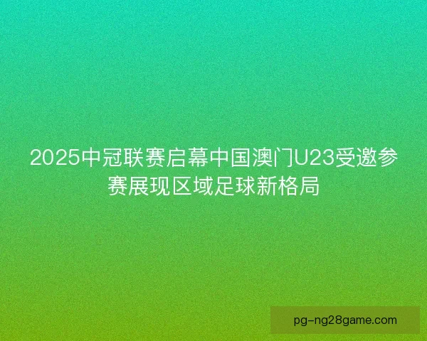 2025中冠联赛启幕中国澳门U23受邀参赛展现区域足球新格局 2025中冠联赛启幕中国澳门U23受邀参赛展现区域足球新格局