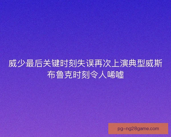 威少最后关键时刻失误再次上演典型威斯布鲁克时刻令人唏嘘