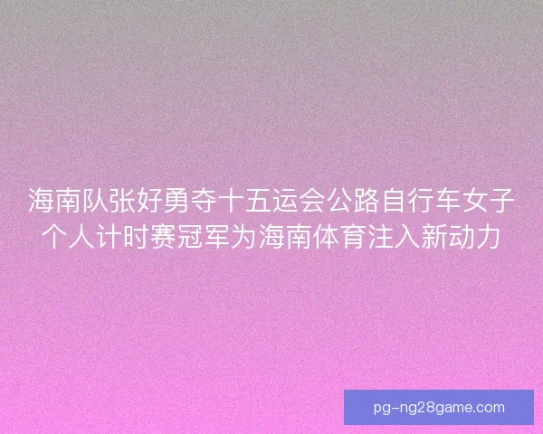 海南队张好勇夺十五运会公路自行车女子个人计时赛冠军为海南体育注入新动力
