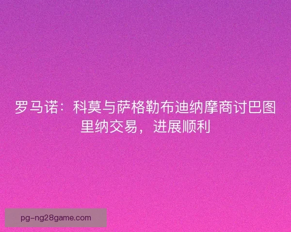 罗马诺：科莫与萨格勒布迪纳摩商讨巴图里纳交易，进展顺利