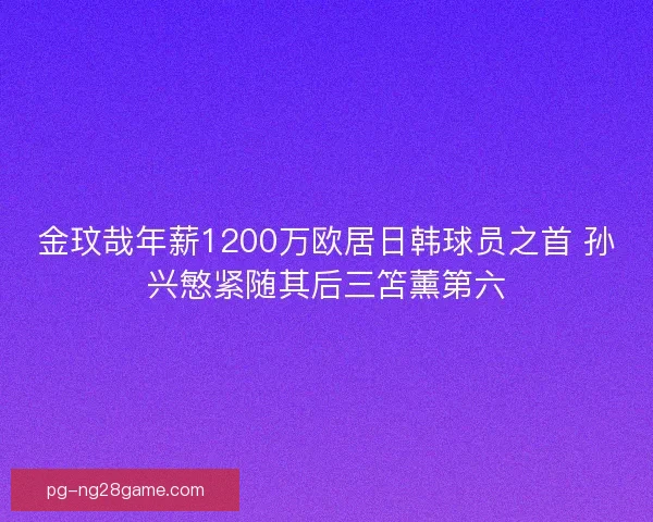 金玟哉年薪1200万欧居日韩球员之首 孙兴慜紧随其后三笘薰第六