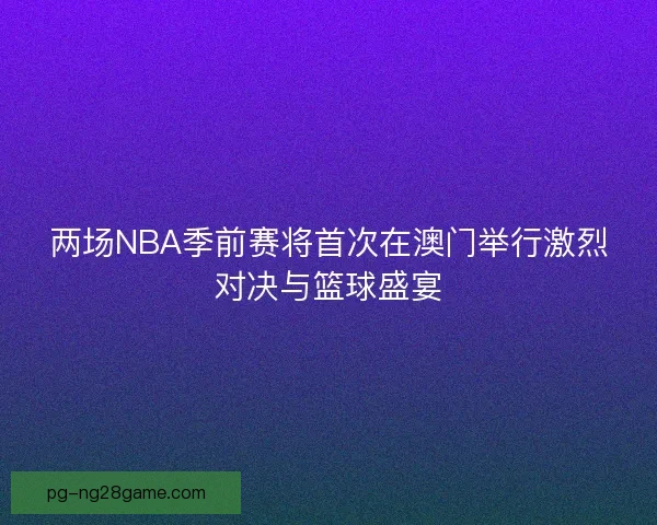 两场NBA季前赛将首次在澳门举行激烈对决与篮球盛宴