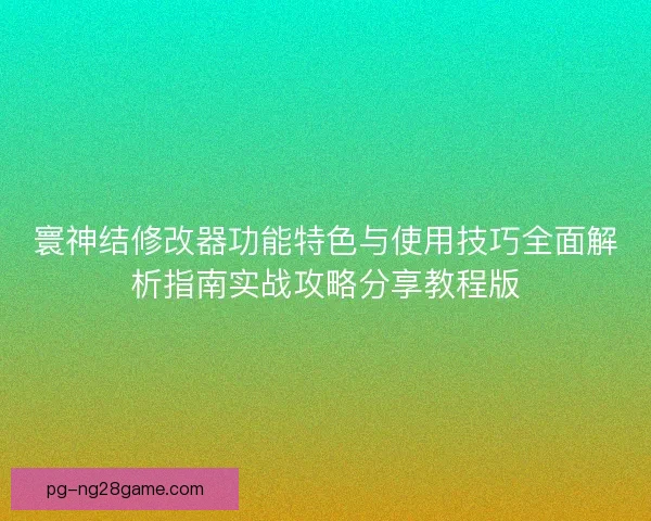 寰神结修改器功能特色与使用技巧全面解析指南实战攻略分享教程版