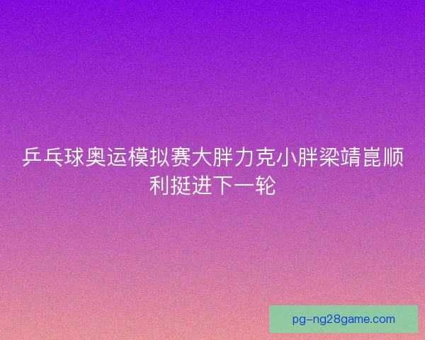 乒乓球奥运模拟赛大胖力克小胖梁靖崑顺利挺进下一轮 乒乓球奥运模拟赛大胖力克小胖梁靖崑顺利挺进下一轮