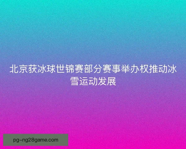 北京获冰球世锦赛部分赛事举办权推动冰雪运动发展 北京获冰球世锦赛部分赛事举办权推动冰雪运动发展